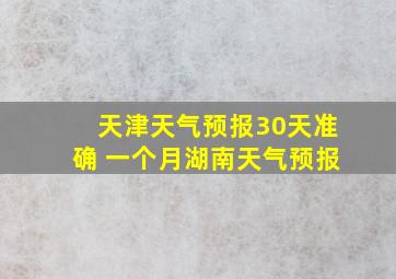 天津天气预报30天准确 一个月湖南天气预报